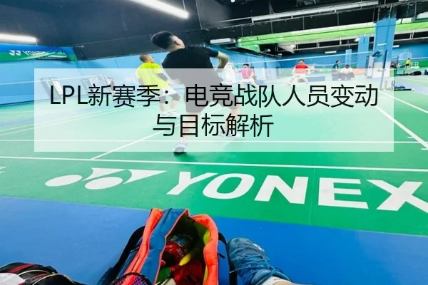 LPL新赛季：电竞战队人员变动与目标解析 | QYH